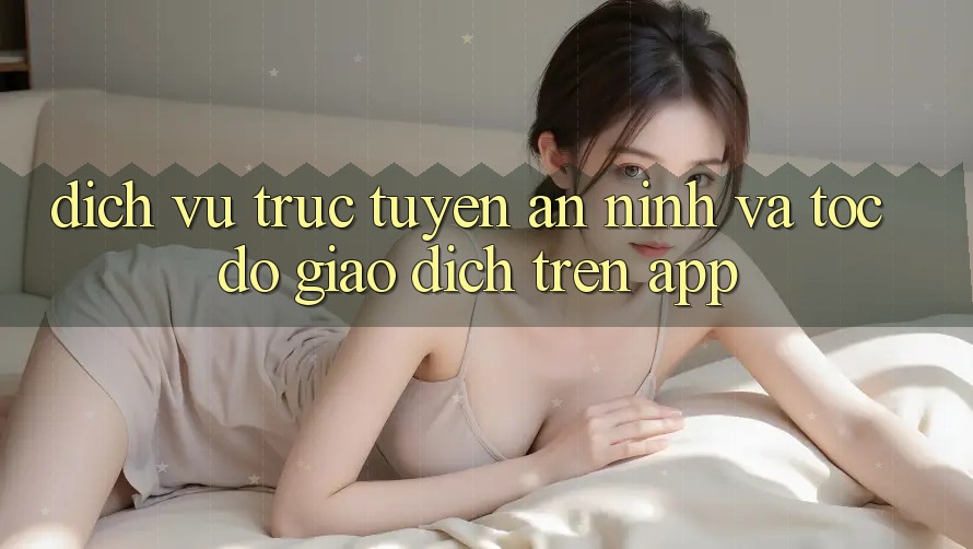 Dịch vụ trực tuyến An ninh Và Tốc độ Giao Dịch Trên App