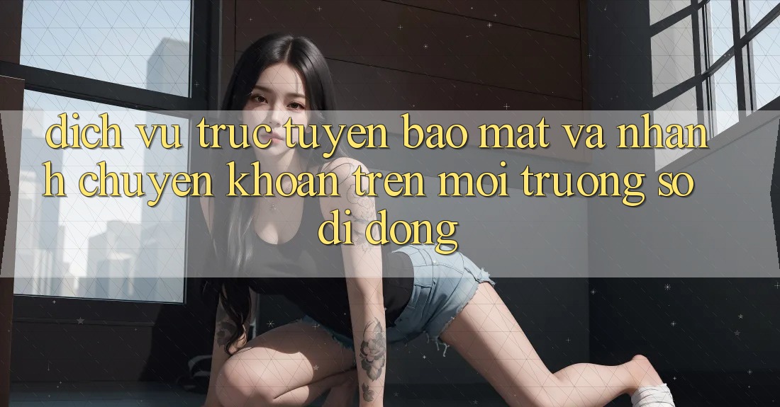 Dịch vụ trực tuyến Bảo Mật Và Nhanh Chuyển khoản Trên Môi trường số Di Động Dịch vụ trực tuyến Bảo Mật Và Nhanh Chuyển khoản Trên Môi trường số Di Động
