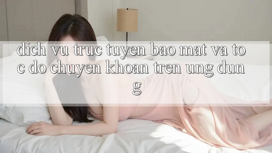 Dịch vụ trực tuyến Bảo Mật Và Tốc Độ Chuyển khoản Trên Ứng dụng