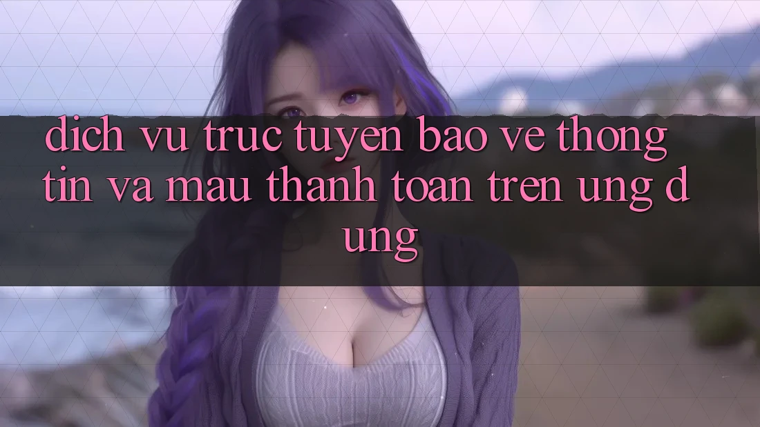 Dịch vụ trực tuyến Bảo vệ thông tin Và Mau Thanh toán Trên Ứng dụng