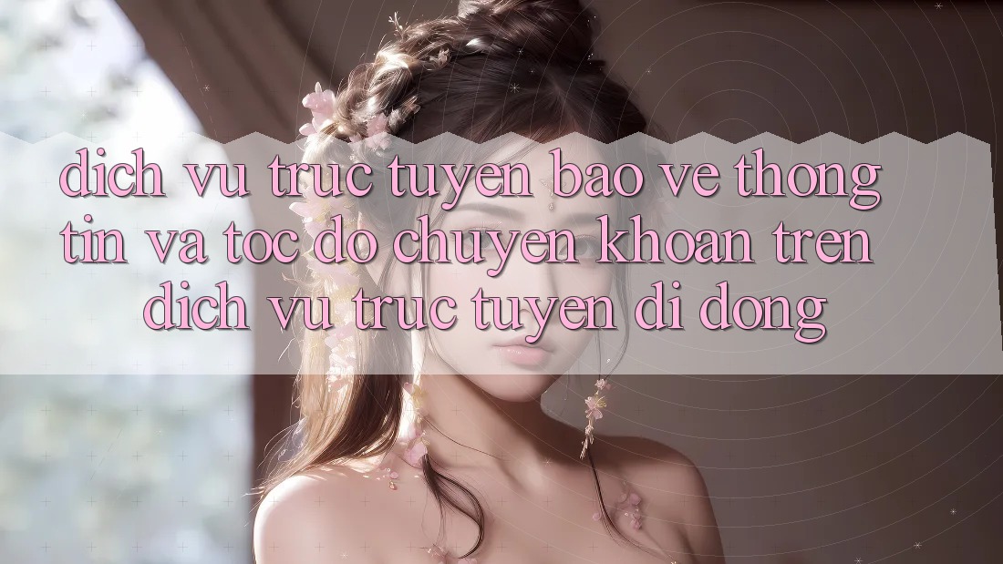 Dịch vụ trực tuyến Bảo vệ thông tin Và Tốc Độ Chuyển khoản Trên Dịch vụ trực tuyến Di Động