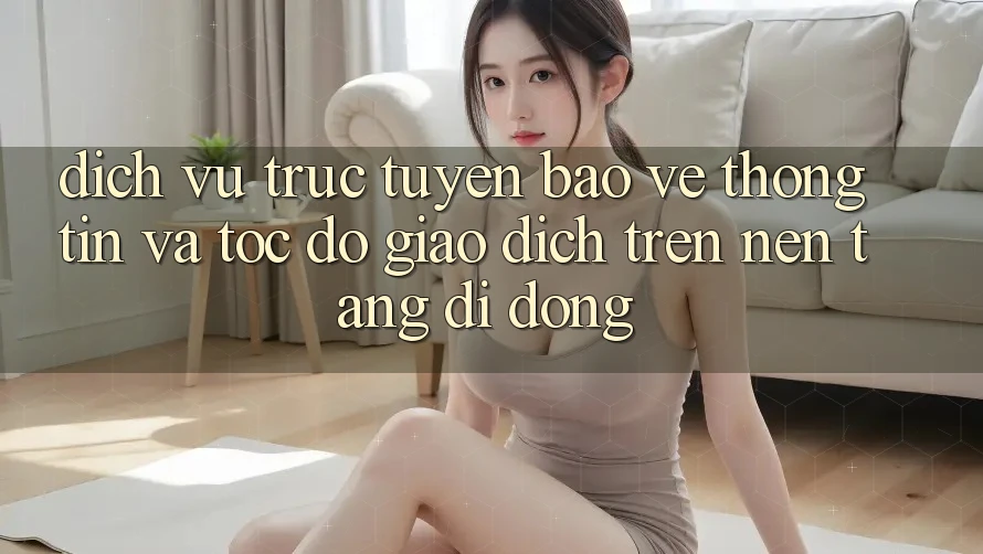 Dịch vụ trực tuyến Bảo vệ thông tin Và Tốc Độ Giao Dịch Trên Nền Tảng Di Động