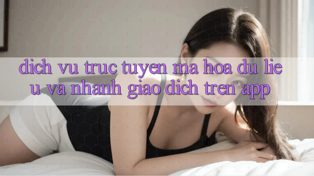 Dịch vụ trực tuyến Mã hóa dữ liệu Và Nhanh Giao Dịch Trên App