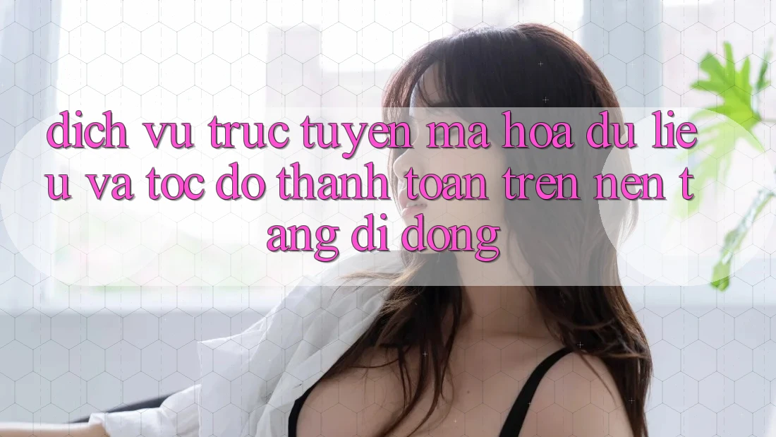 Dịch vụ trực tuyến Mã hóa dữ liệu Và Tốc Độ Thanh toán Trên Nền Tảng Di Động