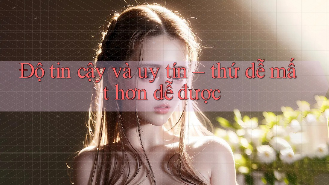 Độ tin cậy và uy tín – thứ dễ mất hơn dễ được Độ tin cậy và uy tín – thứ dễ mất hơn dễ được