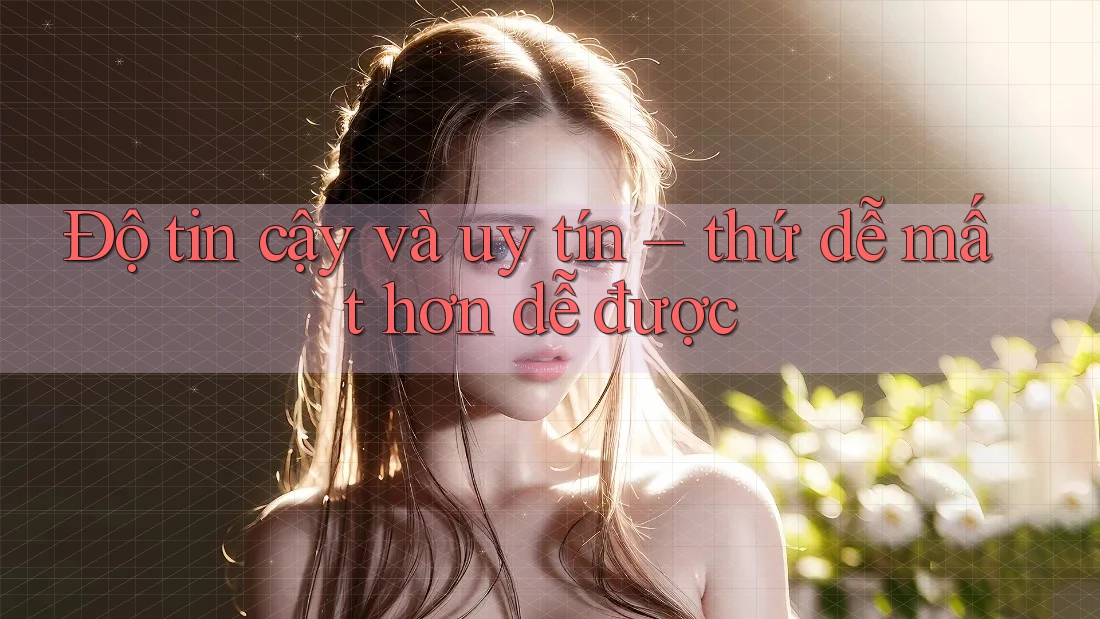 Độ tin cậy và uy tín – thứ dễ mất hơn dễ được Độ tin cậy và uy tín – thứ dễ mất hơn dễ được