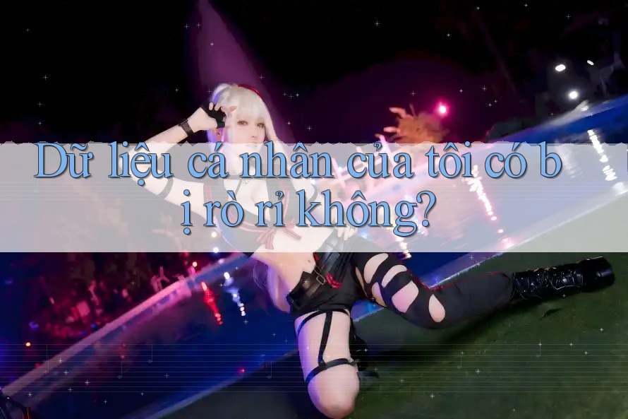 Dữ liệu cá nhân của tôi có bị rò rỉ không? Dữ liệu cá nhân của tôi có bị rò rỉ không?
