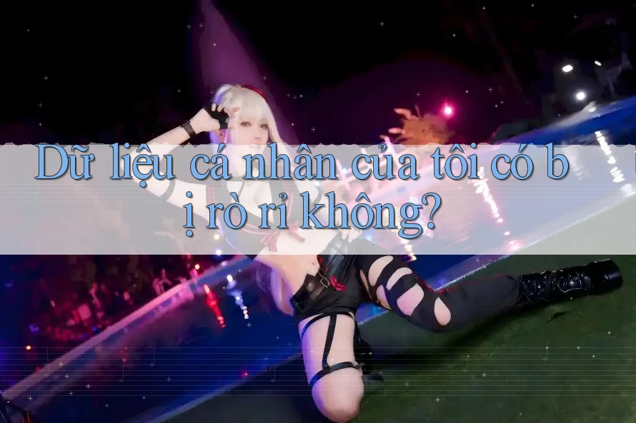 Dữ liệu cá nhân của tôi có bị rò rỉ không? Dữ liệu cá nhân của tôi có bị rò rỉ không?