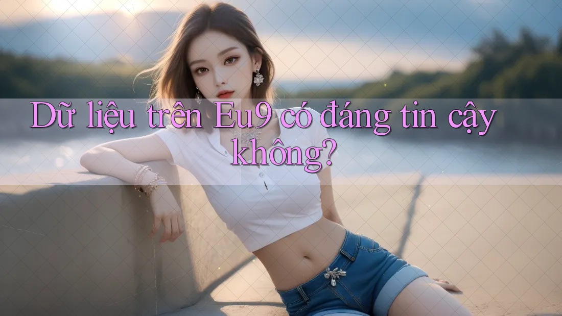 Dữ liệu trên Eu9 có đáng tin cậy không? Dữ liệu trên Eu9 có đáng tin cậy không?