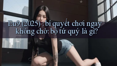 Eu9 (2025) bí quyết chơi ngay không chờ bộ tứ quý là gì
