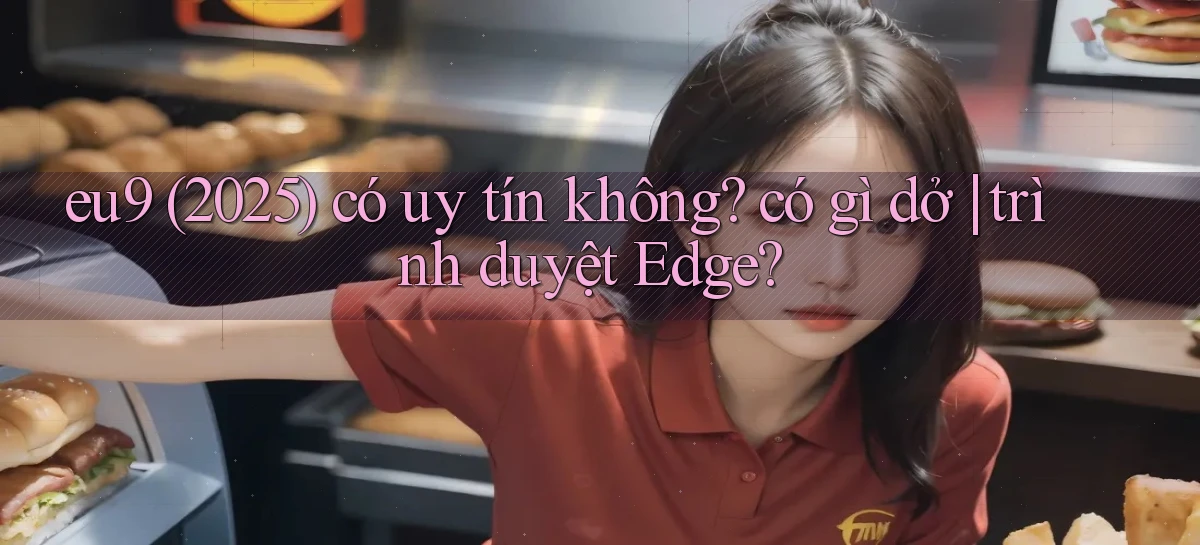 eu9 (2025) có uy tín không có gì dở trình duyệt Edge