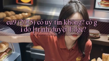 eu9 (2025) có uy tín không có gì dở trình duyệt Edge