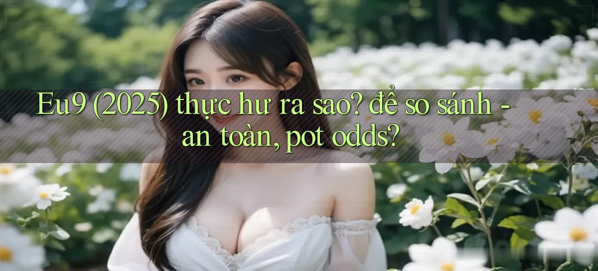 Eu9 (2025) thực hư ra sao để so sánh   an toàn, pot odds