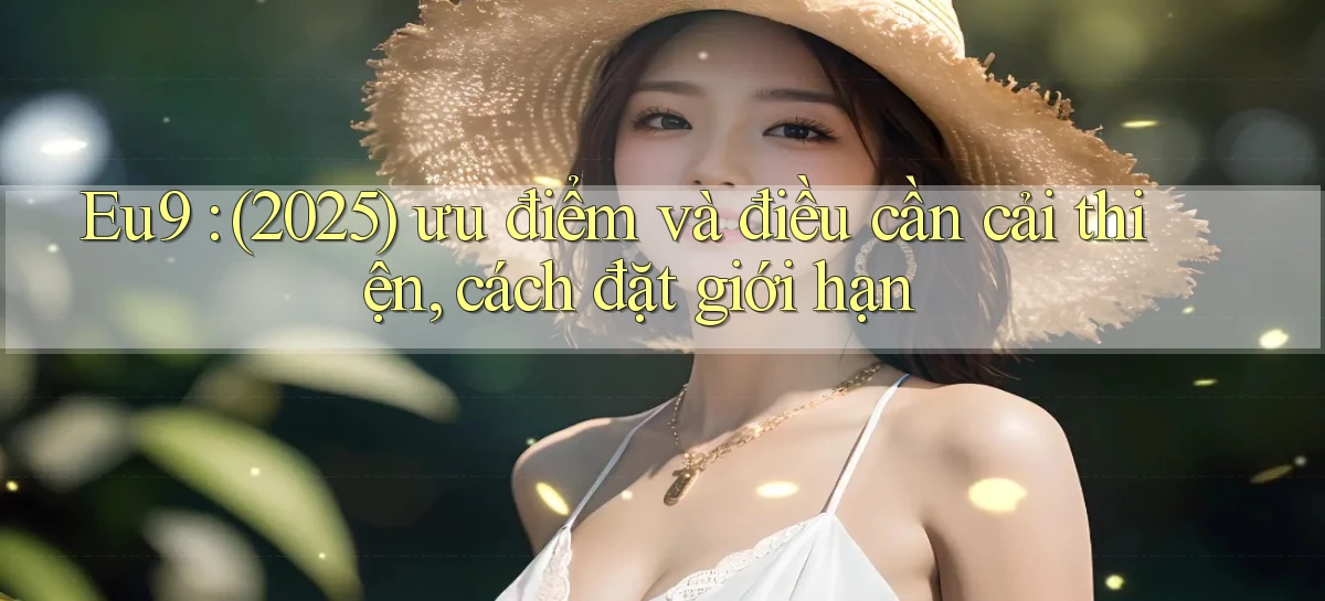Eu9 (2025) ưu điểm và điều cần cải thiện, cách đặt giới hạn