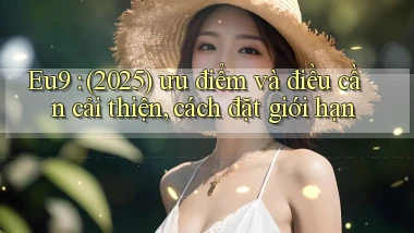 Eu9 (2025) ưu điểm và điều cần cải thiện, cách đặt giới hạn
