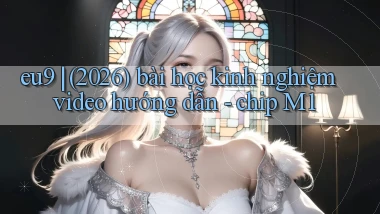 eu9 (2026) bài học kinh nghiệm video hướng dẫn   chip M1