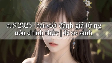 eu9 2026 bài viết đánh giá từ nguồn chính thức để so sánh