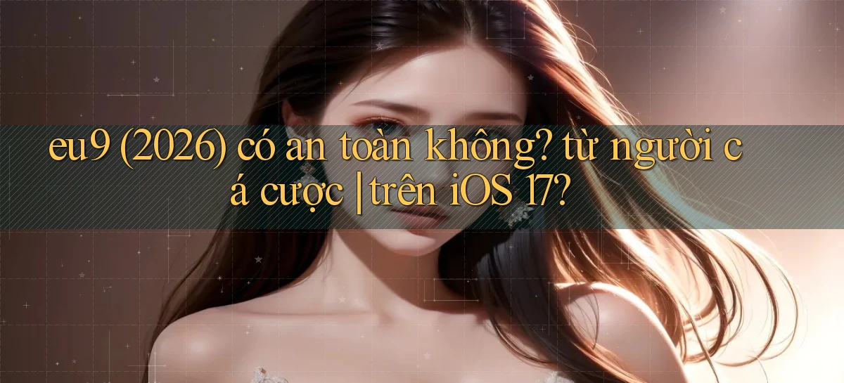 eu9 (2026) có an toàn không từ người cá cược trên iOS 17