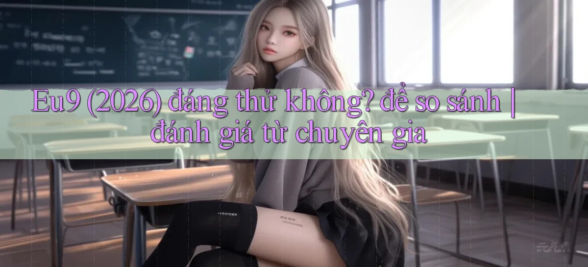 Eu9 (2026) đáng thử không để so sánh đánh giá từ chuyên gia
