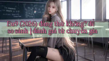 Eu9 (2026) đáng thử không để so sánh đánh giá từ chuyên gia