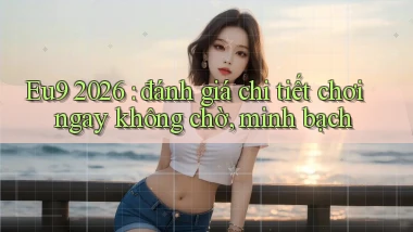 Eu9 2026 đánh giá chi tiết chơi ngay không chờ, minh bạch
