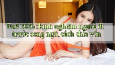 Eu9 2026 kinh nghiệm người đi trước song ngữ, cách chia vốn