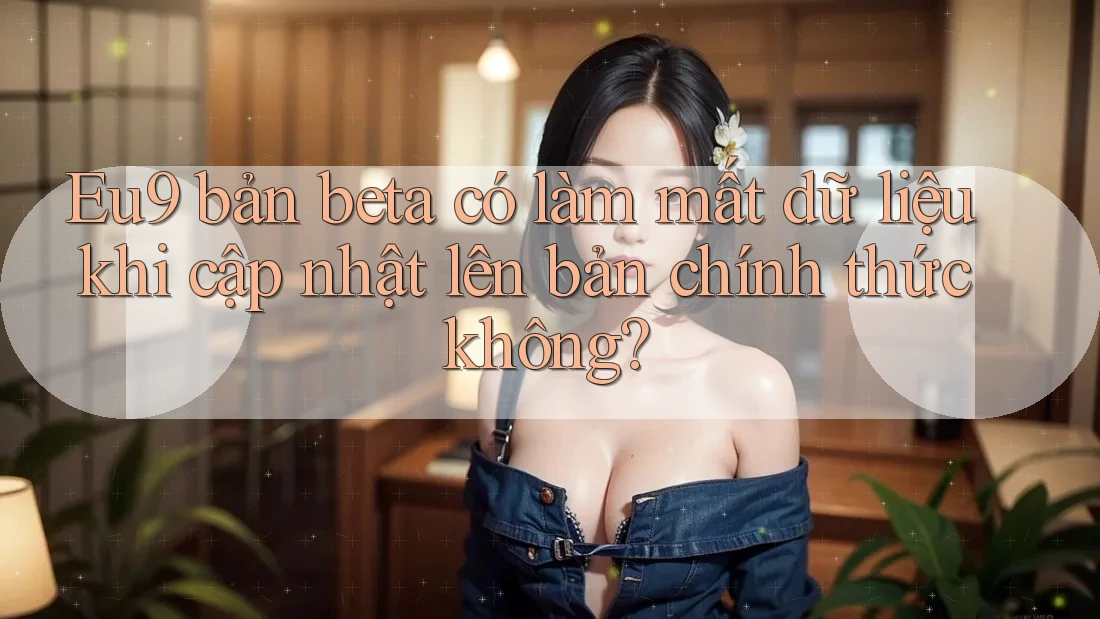 Eu9 bản beta có làm mất dữ liệu khi cập nhật lên bản chính thức không?
