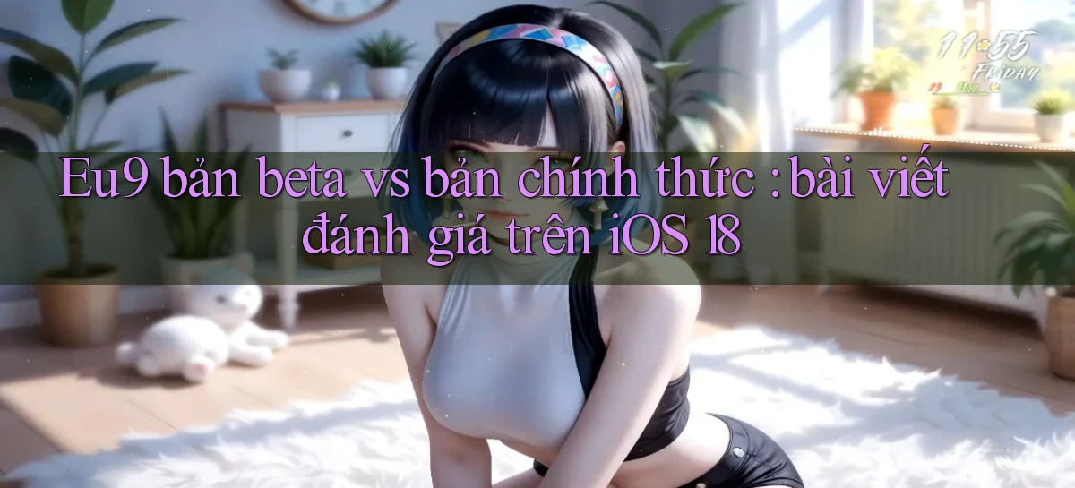 Eu9 bản beta vs bản chính thức bài viết đánh giá trên iOS 18