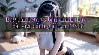 Eu9 bản beta vs bản chính thức bài viết đánh giá trên iOS 18