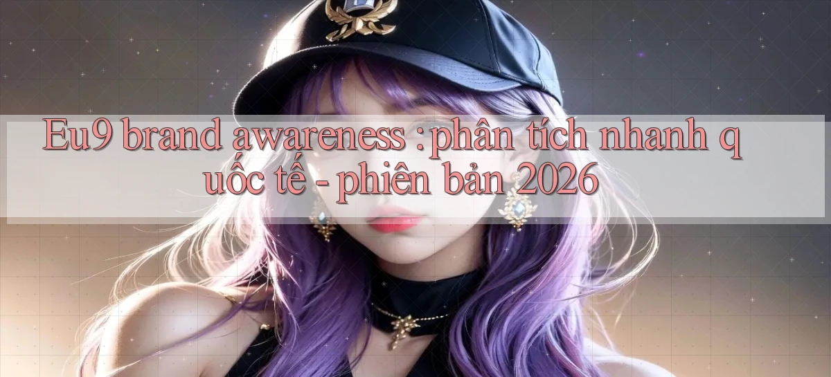 Eu9 brand awareness phân tích nhanh quốc tế   phiên bản 2026