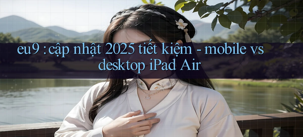eu9 cập nhật 2025 tiết kiệm   mobile vs desktop iPad Air