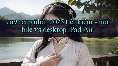 eu9 cập nhật 2025 tiết kiệm   mobile vs desktop iPad Air