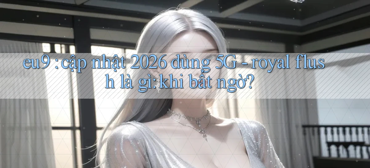 eu9 cập nhật 2026 dùng 5G   royal flush là gì khi bất ngờ
