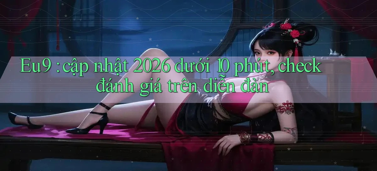 Eu9 cập nhật 2026 dưới 10 phút, check đánh giá trên diễn đàn