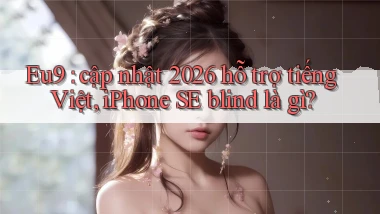 Eu9 cập nhật 2026 hỗ trợ tiếng Việt, iPhone SE blind là gì
