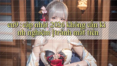 eu9 cập nhật 2026 không cần kinh nghiệm tránh mất tiền