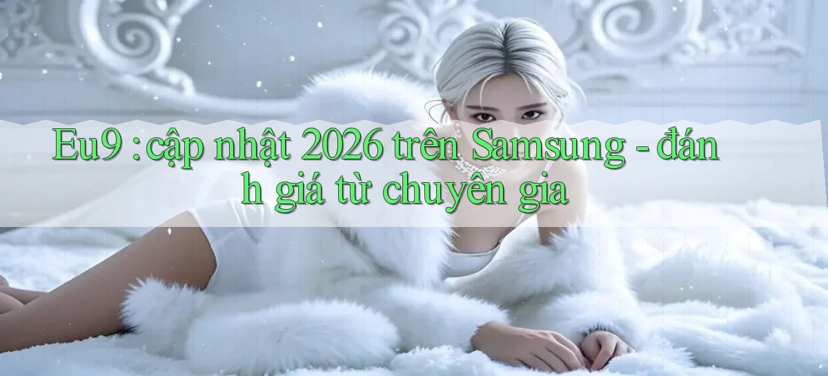 eu9 cập nhật 2026 trên Samsung đánh giá từ chuyên gia