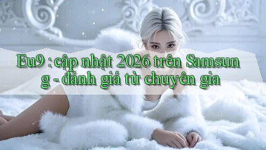 eu9 cập nhật 2026 trên Samsung đánh giá từ chuyên gia