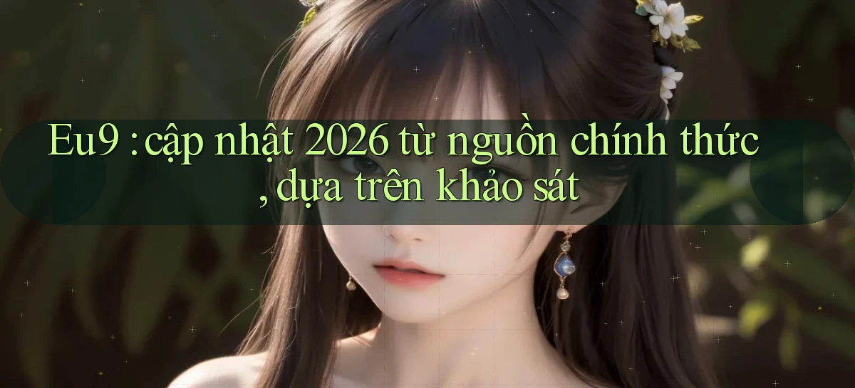 Eu9 cập nhật 2026 từ nguồn chính thức, dựa trên khảo sát