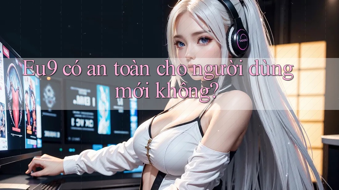 Eu9 có an toàn cho người dùng mới không?