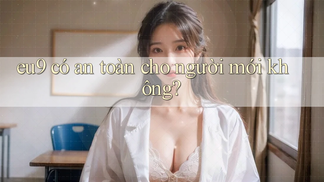 eu9 có an toàn cho người mới không? eu9 có an toàn cho người mới không?