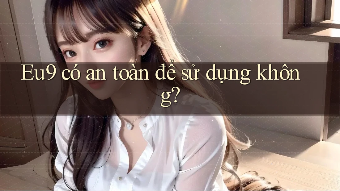 Eu9 có an toàn để sử dụng không? Eu9 có an toàn để sử dụng không?