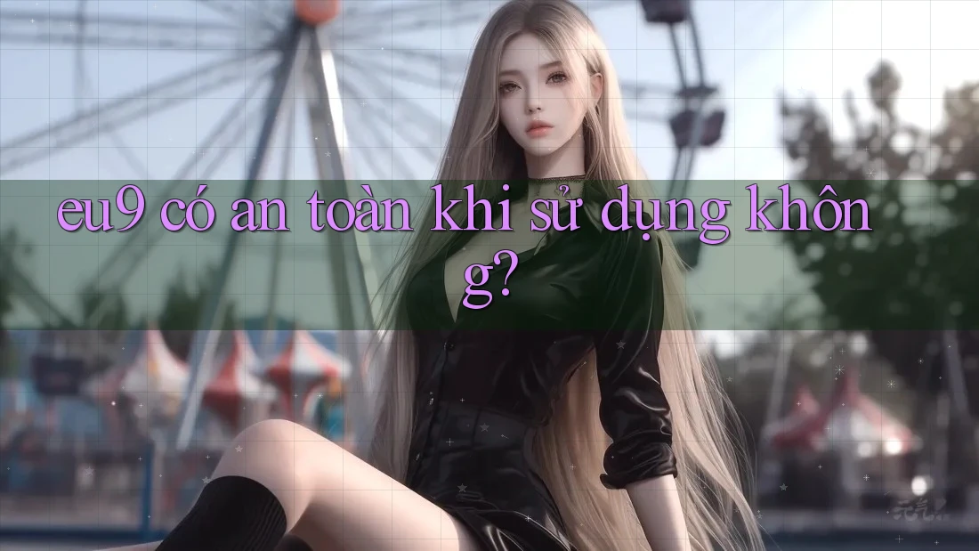 eu9 có an toàn khi sử dụng không?