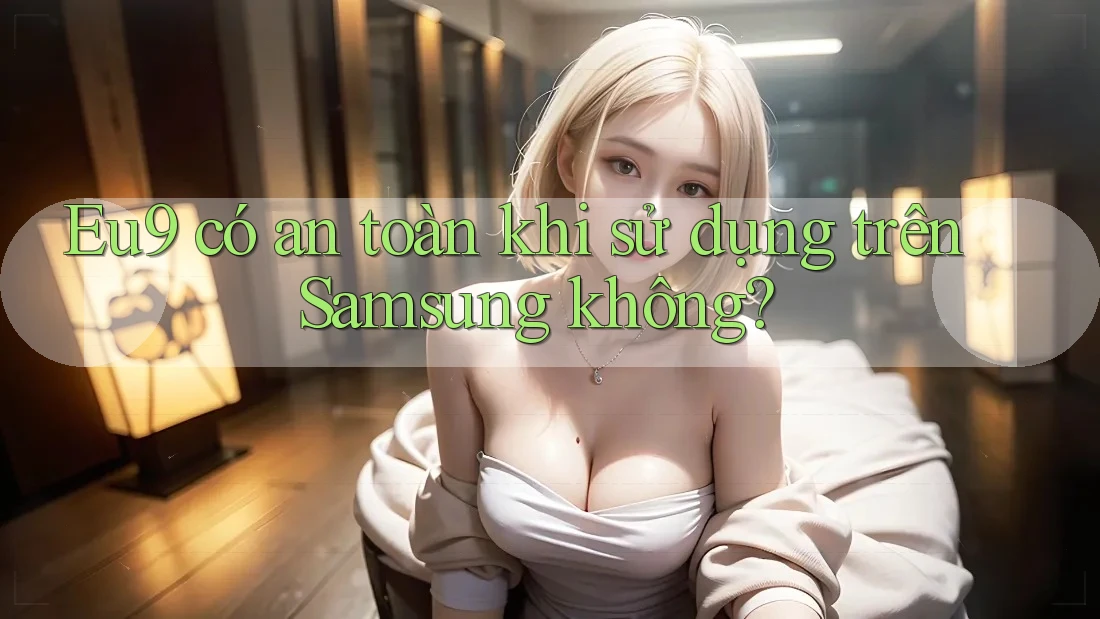 Eu9 có an toàn khi sử dụng trên Samsung không? Eu9 có an toàn khi sử dụng trên Samsung không?