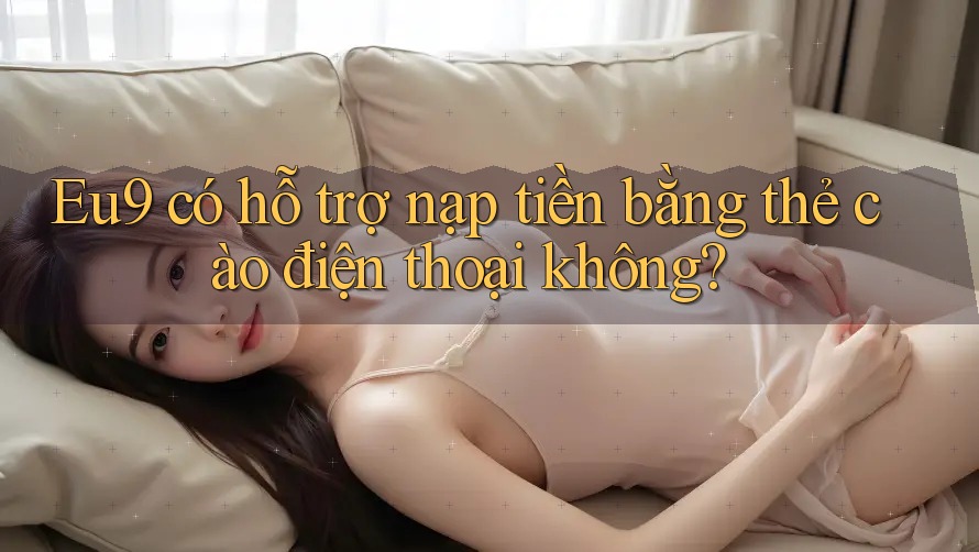 Eu9 có hỗ trợ nạp tiền bằng thẻ cào điện thoại không?