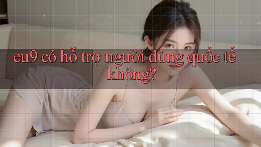 eu9 có hỗ trợ người dùng quốc tế không? eu9 có hỗ trợ người dùng quốc tế không?