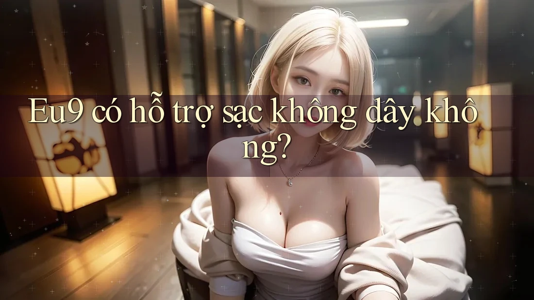 Eu9 có hỗ trợ sạc không dây không?