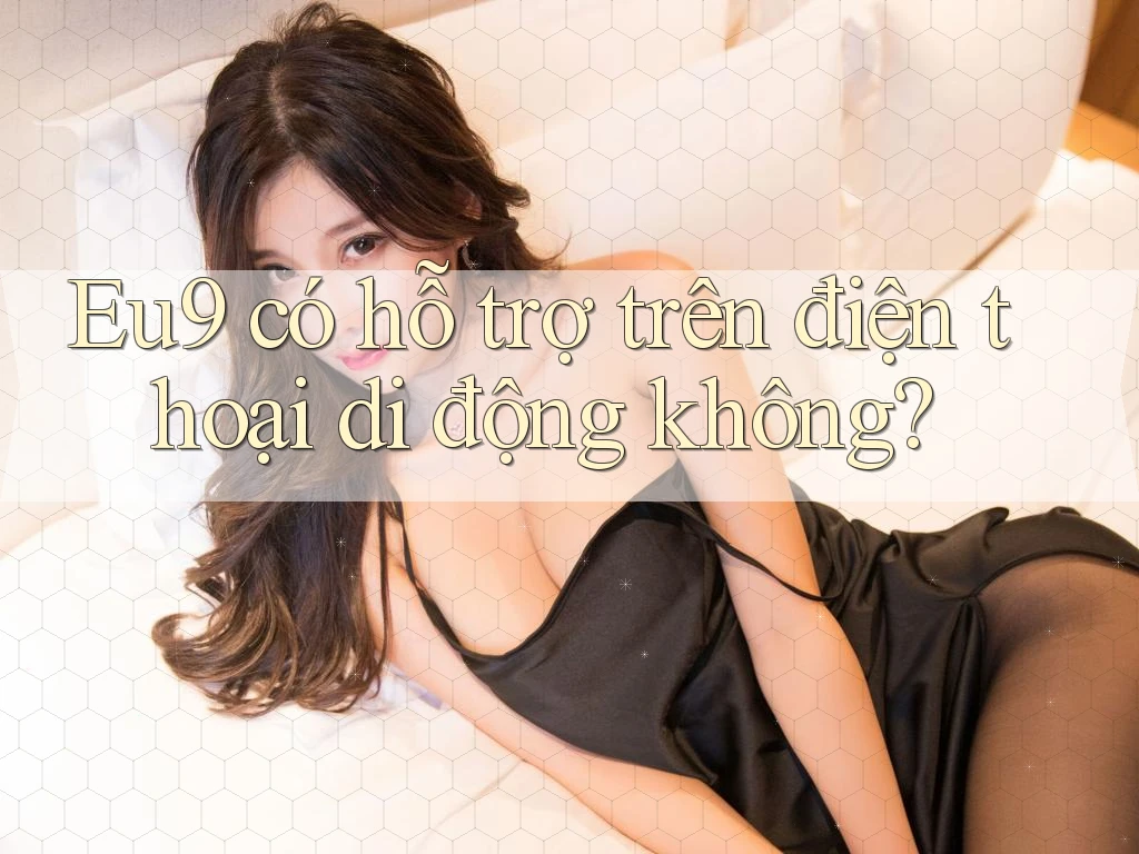 Eu9 có hỗ trợ trên điện thoại di động không? Eu9 có hỗ trợ trên điện thoại di động không?