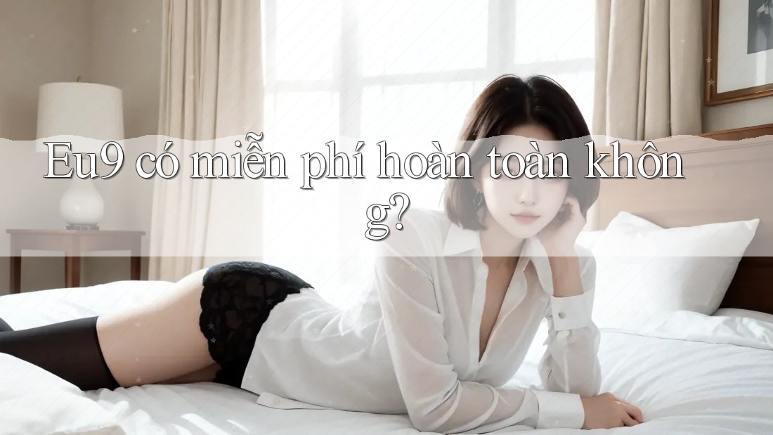 Eu9 có miễn phí hoàn toàn không? Eu9 có miễn phí hoàn toàn không?