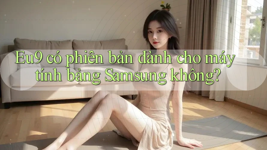 Eu9 có phiên bản dành cho máy tính bảng Samsung không? Eu9 có phiên bản dành cho máy tính bảng Samsung không?